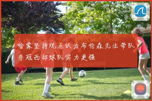 哈蒙坚持观点认为布伦森无法带队夺冠西部球队实力更强